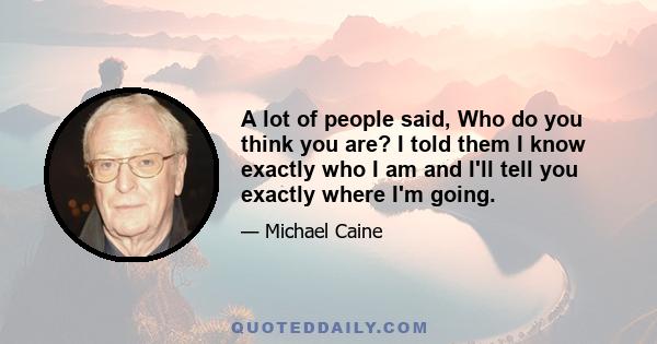 A lot of people said, Who do you think you are? I told them I know exactly who I am and I'll tell you exactly where I'm going.