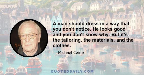 A man should dress in a way that you don't notice. He looks good and you don't know why. But it's the tailoring, the materials, and the clothes.