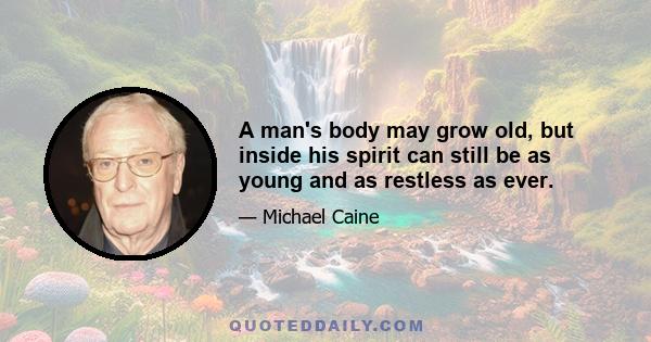 A man's body may grow old, but inside his spirit can still be as young and as restless as ever.