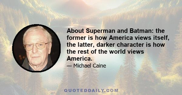 About Superman and Batman: the former is how America views itself, the latter, darker character is how the rest of the world views America.