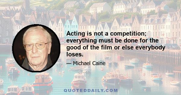 Acting is not a competition; everything must be done for the good of the film or else everybody loses.