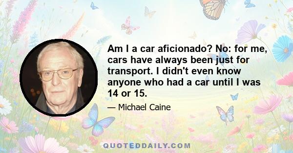 Am I a car aficionado? No: for me, cars have always been just for transport. I didn't even know anyone who had a car until I was 14 or 15.