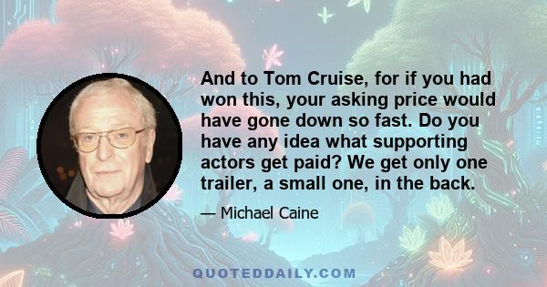 And to Tom Cruise, for if you had won this, your asking price would have gone down so fast. Do you have any idea what supporting actors get paid? We get only one trailer, a small one, in the back.