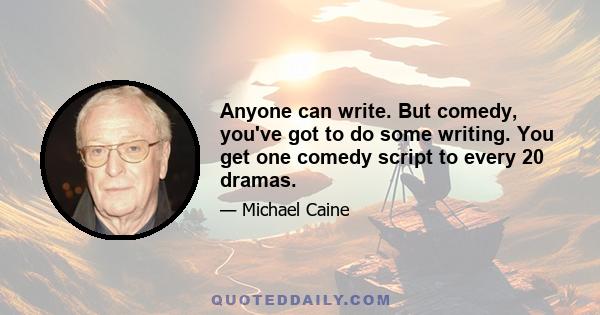 Anyone can write. But comedy, you've got to do some writing. You get one comedy script to every 20 dramas.