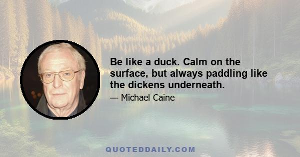 Be like a duck. Calm on the surface, but always paddling like the dickens underneath.