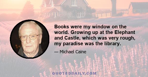 Books were my window on the world. Growing up at the Elephant and Castle, which was very rough, my paradise was the library.