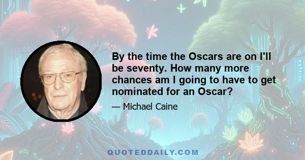 By the time the Oscars are on I'll be seventy. How many more chances am I going to have to get nominated for an Oscar?