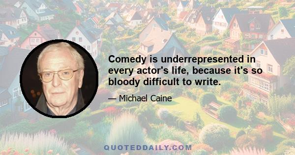 Comedy is underrepresented in every actor's life, because it's so bloody difficult to write.