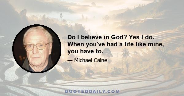 Do I believe in God? Yes I do. When you've had a life like mine, you have to.