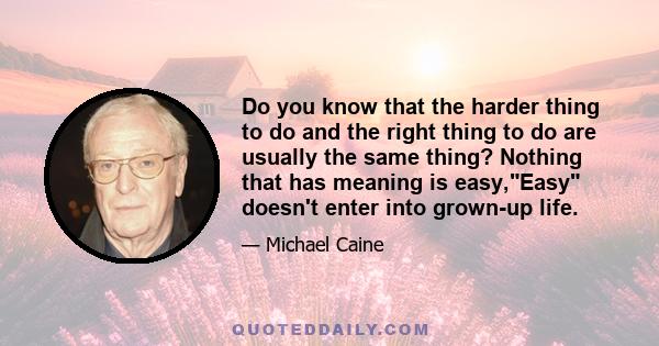 Do you know that the harder thing to do and the right thing to do are usually the same thing? Nothing that has meaning is easy,Easy doesn't enter into grown-up life.