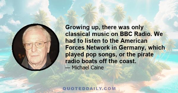 Growing up, there was only classical music on BBC Radio. We had to listen to the American Forces Network in Germany, which played pop songs, or the pirate radio boats off the coast.