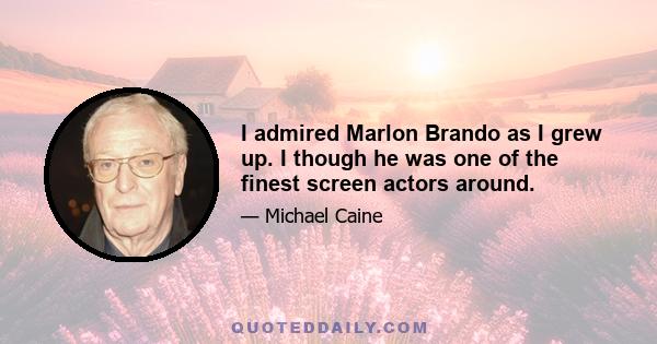 I admired Marlon Brando as I grew up. I though he was one of the finest screen actors around.