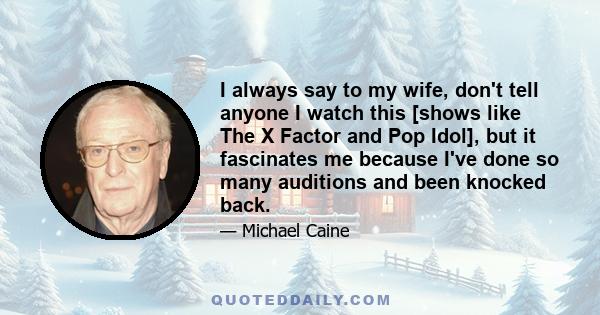 I always say to my wife, don't tell anyone I watch this [shows like The X Factor and Pop Idol], but it fascinates me because I've done so many auditions and been knocked back.