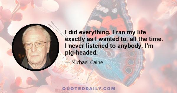 I did everything. I ran my life exactly as I wanted to, all the time. I never listened to anybody. I'm pig-headed.