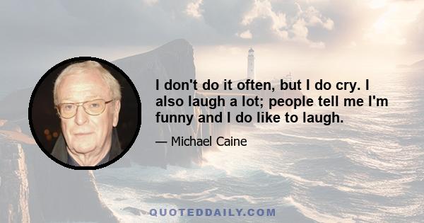 I don't do it often, but I do cry. I also laugh a lot; people tell me I'm funny and I do like to laugh.