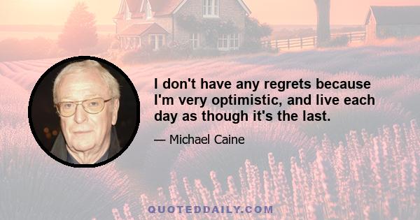 I don't have any regrets because I'm very optimistic, and live each day as though it's the last.