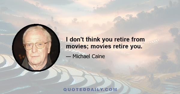 I don't think you retire from movies; movies retire you.