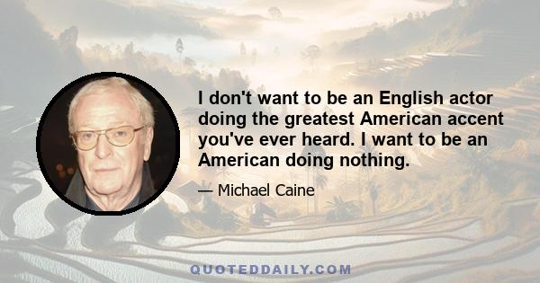 I don't want to be an English actor doing the greatest American accent you've ever heard. I want to be an American doing nothing.