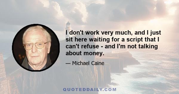 I don't work very much, and I just sit here waiting for a script that I can't refuse - and I'm not talking about money.