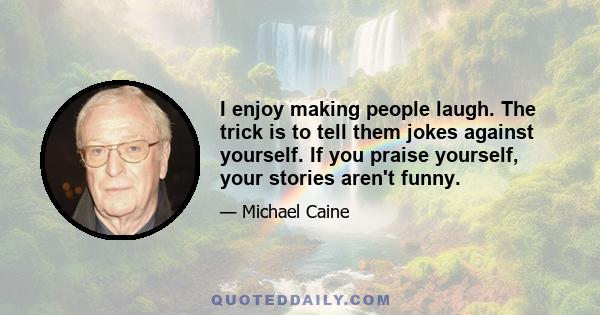 I enjoy making people laugh. The trick is to tell them jokes against yourself. If you praise yourself, your stories aren't funny.