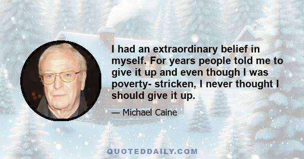 I had an extraordinary belief in myself. For years people told me to give it up and even though I was poverty- stricken, I never thought I should give it up.