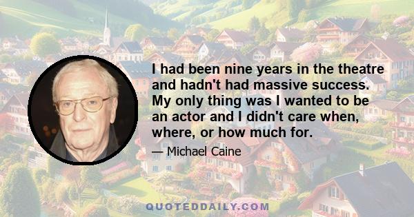 I had been nine years in the theatre and hadn't had massive success. My only thing was I wanted to be an actor and I didn't care when, where, or how much for.