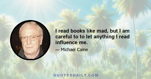 I read books like mad, but I am careful to to let anything I read influence me.