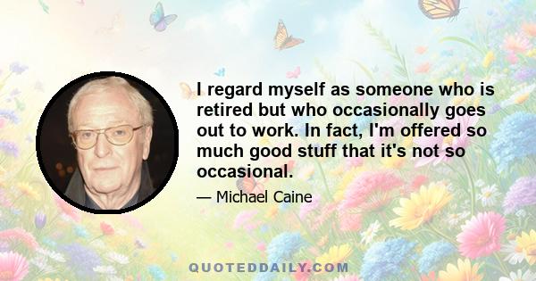 I regard myself as someone who is retired but who occasionally goes out to work. In fact, I'm offered so much good stuff that it's not so occasional.