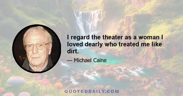 I regard the theater as a woman I loved dearly who treated me like dirt.