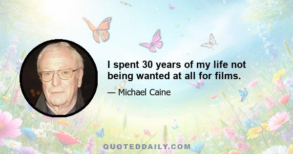 I spent 30 years of my life not being wanted at all for films.