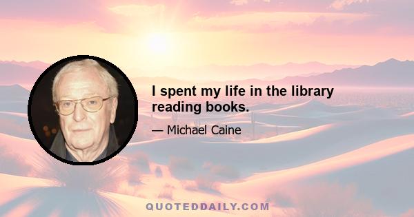 I spent my life in the library reading books.