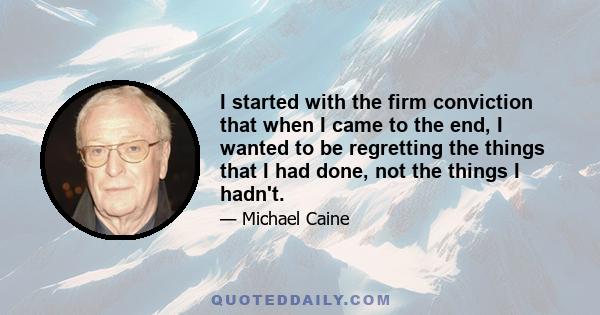 I started with the firm conviction that when I came to the end, I wanted to be regretting the things that I had done, not the things I hadn't.