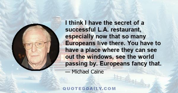 I think I have the secret of a successful L.A. restaurant, especially now that so many Europeans live there. You have to have a place where they can see out the windows, see the world passing by. Europeans fancy that.