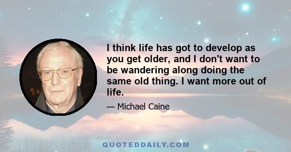 I think life has got to develop as you get older, and I don't want to be wandering along doing the same old thing. I want more out of life.