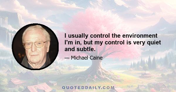 I usually control the environment I'm in, but my control is very quiet and subtle.