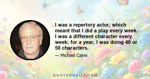 I was a repertory actor, which meant that I did a play every week. I was a different character every week; for a year, I was doing 40 or 50 characters.