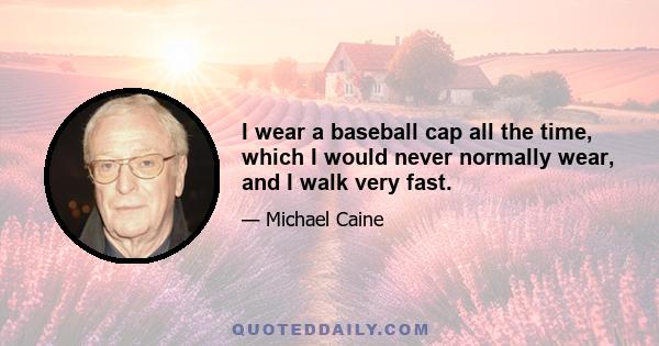 I wear a baseball cap all the time, which I would never normally wear, and I walk very fast.