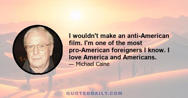 I wouldn't make an anti-American film. I'm one of the most pro-American foreigners I know. I love America and Americans.