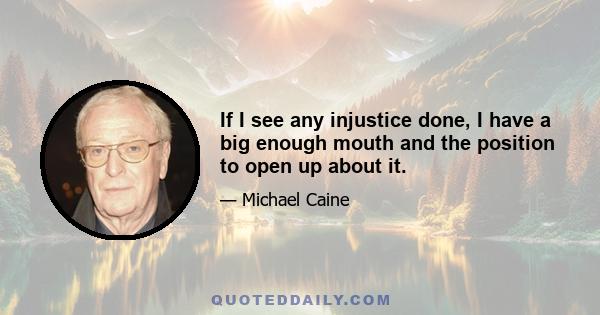 If I see any injustice done, I have a big enough mouth and the position to open up about it.