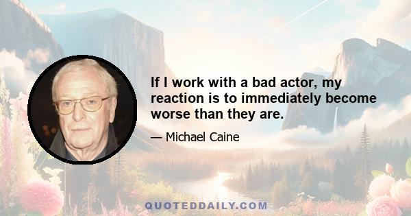 If I work with a bad actor, my reaction is to immediately become worse than they are.