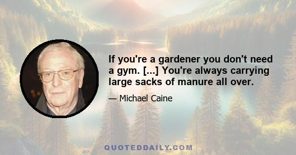 If you're a gardener you don't need a gym. [...] You're always carrying large sacks of manure all over.