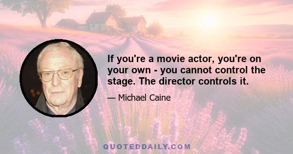 If you're a movie actor, you're on your own - you cannot control the stage. The director controls it.