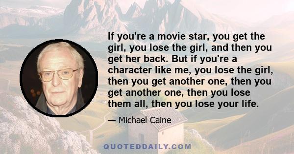 If you're a movie star, you get the girl, you lose the girl, and then you get her back. But if you're a character like me, you lose the girl, then you get another one, then you get another one, then you lose them all,