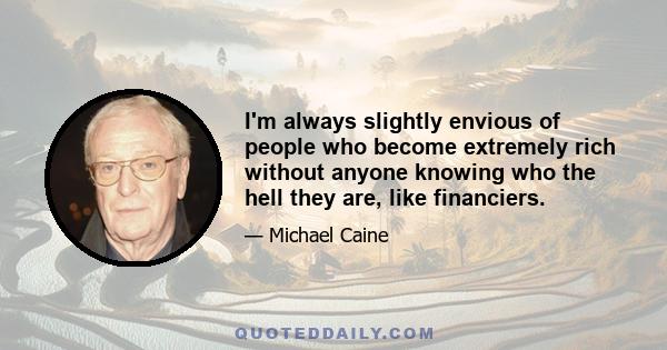 I'm always slightly envious of people who become extremely rich without anyone knowing who the hell they are, like financiers.