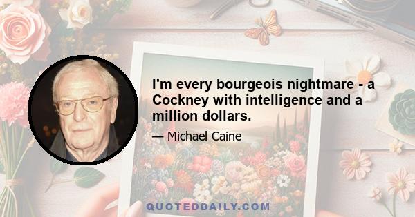 I'm every bourgeois nightmare - a Cockney with intelligence and a million dollars.