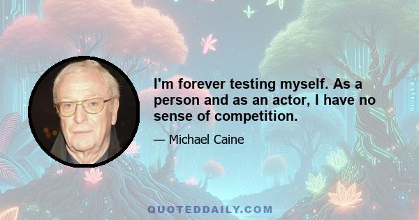 I'm forever testing myself. As a person and as an actor, I have no sense of competition.