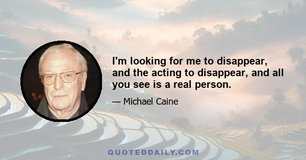 I'm looking for me to disappear, and the acting to disappear, and all you see is a real person.