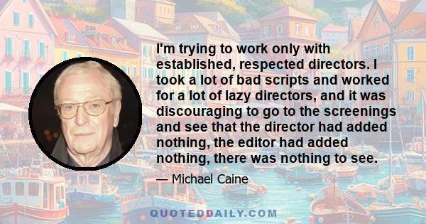 I'm trying to work only with established, respected directors. I took a lot of bad scripts and worked for a lot of lazy directors, and it was discouraging to go to the screenings and see that the director had added