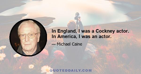 In England, I was a Cockney actor. In America, I was an actor.