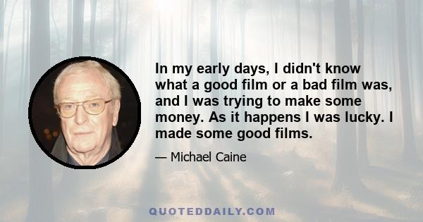 In my early days, I didn't know what a good film or a bad film was, and I was trying to make some money. As it happens I was lucky. I made some good films.